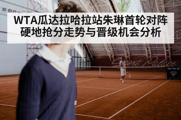 WTA瓜达拉哈拉站朱琳首轮对阵硬地抢分走势与晋级机会分析