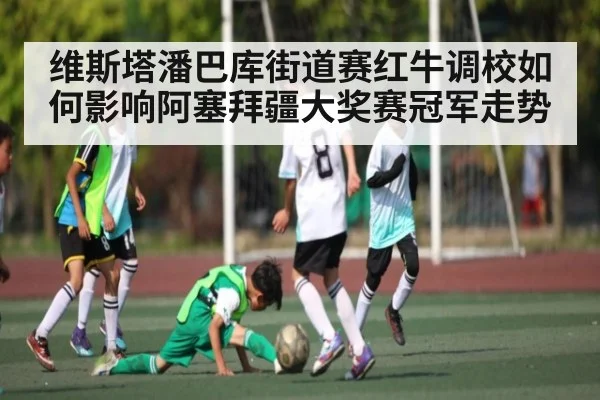 维斯塔潘巴库街道赛红牛调校如何影响阿塞拜疆大奖赛冠军走势