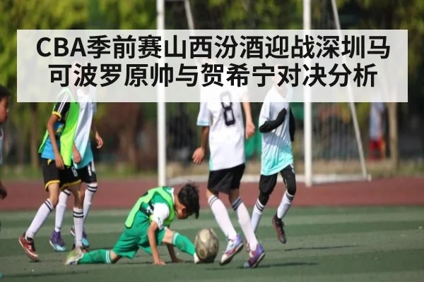 CBA季前赛山西汾酒迎战深圳马可波罗原帅与贺希宁对决分析
