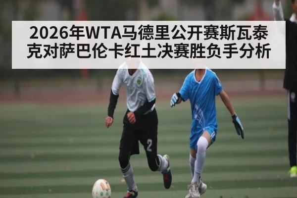 2026年WTA马德里公开赛斯瓦泰克对萨巴伦卡红土决赛胜负手分析