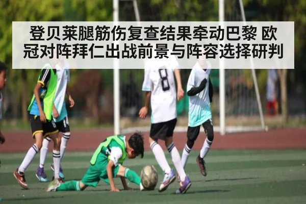 登贝莱腿筋伤复查结果牵动巴黎 欧冠对阵拜仁出战前景与阵容选择研判
