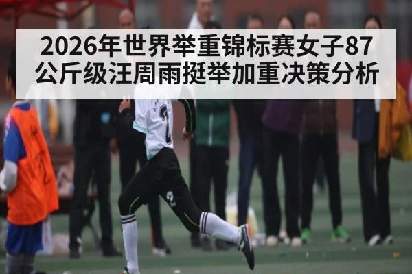 2026年世界举重锦标赛女子87公斤级汪周雨挺举加重决策分析