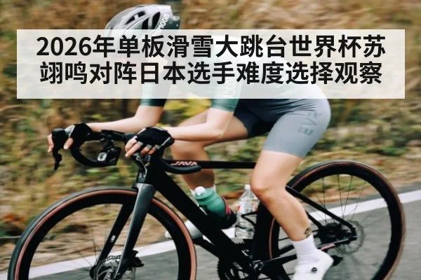 2026年单板滑雪大跳台世界杯苏翊鸣对阵日本选手难度选择观察